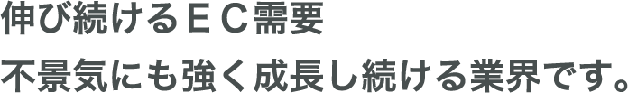 伸び続けるＥＣ需要不景気にも強く成長し続ける業界です。
